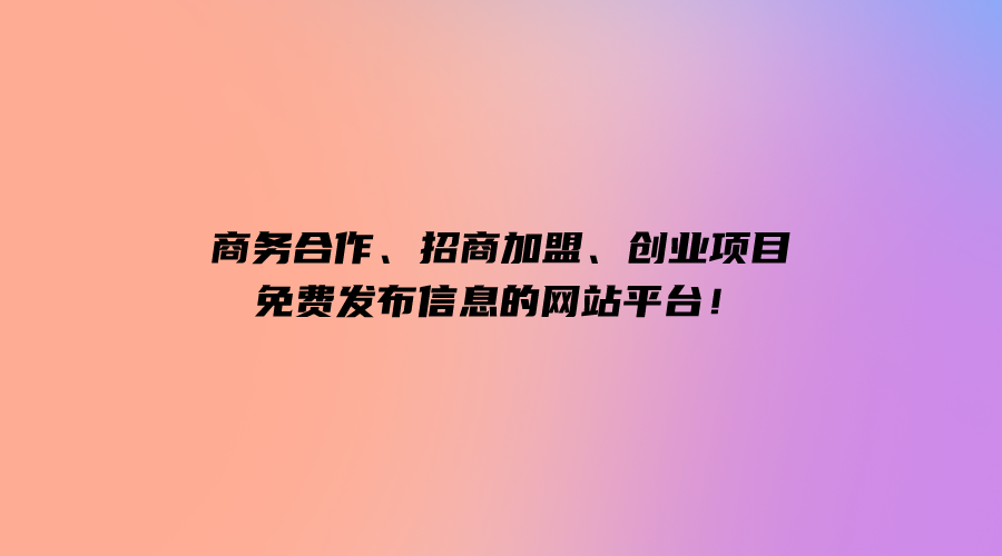 全国10大商务合作、招商加盟、创业项目免费发布信息的网站平台！